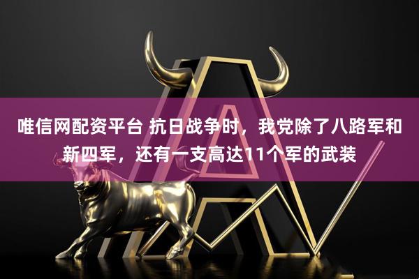唯信网配资平台 抗日战争时，我党除了八路军和新四军，还有一支高达11个军的武装