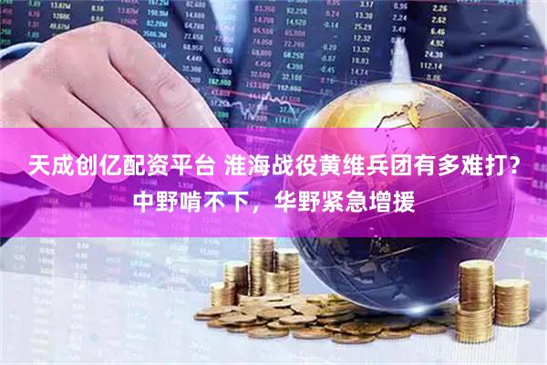 天成创亿配资平台 淮海战役黄维兵团有多难打？中野啃不下，华野紧急增援