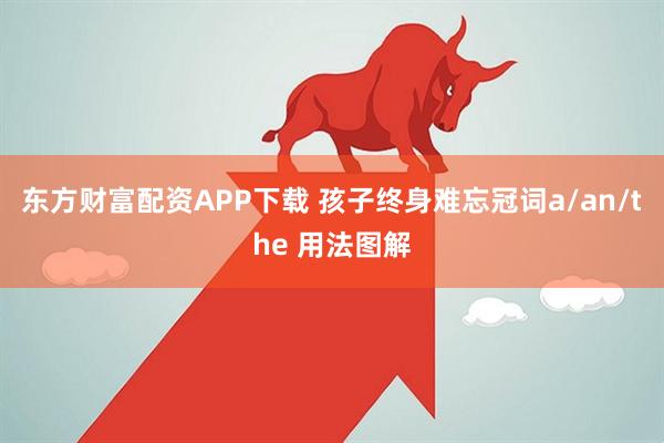 东方财富配资APP下载 孩子终身难忘冠词a/an/the 用法图解