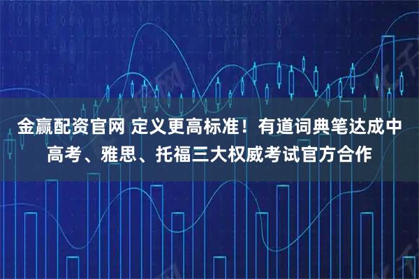 金赢配资官网 定义更高标准！有道词典笔达成中高考、雅思、托福三大权威考试官方合作