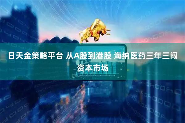 日天金策略平台 从A股到港股 海纳医药三年三闯资本市场