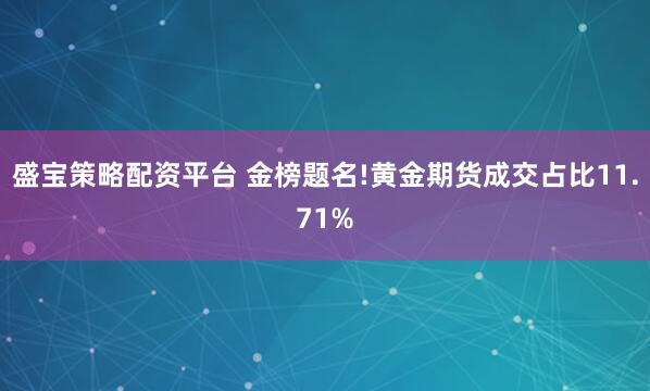 盛宝策略配资平台 金榜题名!黄金期货成交占比11.71%