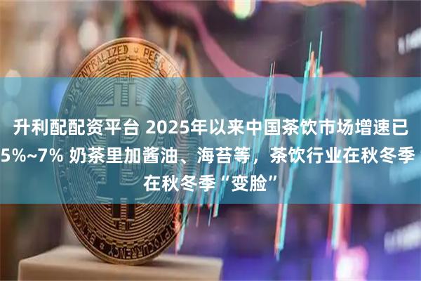 升利配配资平台 2025年以来中国茶饮市场增速已放缓至5%~7% 奶茶里加酱油、海苔等，茶饮行业在秋冬季“变脸”