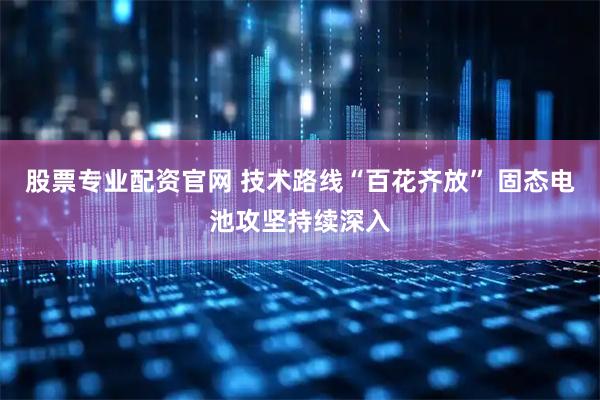 股票专业配资官网 技术路线“百花齐放” 固态电池攻坚持续深入