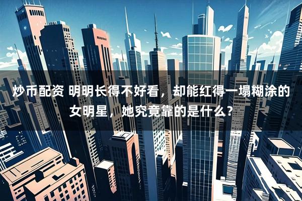 炒币配资 明明长得不好看，却能红得一塌糊涂的女明星，她究竟靠的是什么？