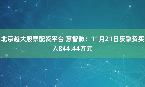 北京越大股票配资平台 慧智微:11月21日获融资买入844.44万元