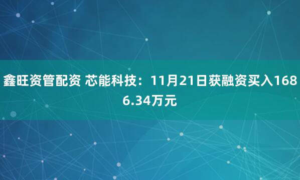 鑫旺资管配资 芯能科技：11月21日获融资买入1686.34万元
