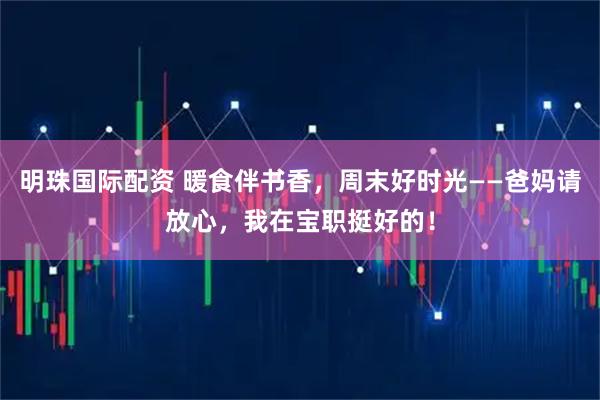 明珠国际配资 暖食伴书香，周末好时光——爸妈请放心，我在宝职挺好的！