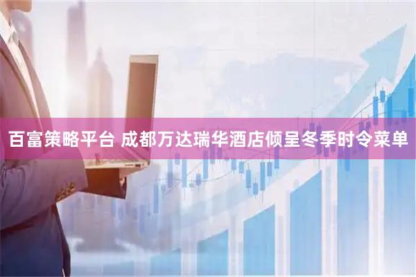 百富策略平台 成都万达瑞华酒店倾呈冬季时令菜单