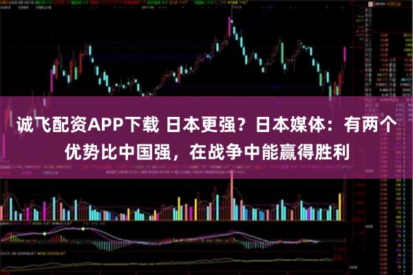 诚飞配资APP下载 日本更强？日本媒体：有两个优势比中国强，在战争中能赢得胜利