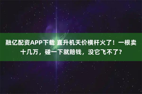 融亿配资APP下载 直升机天价横杆火了！一根卖十几万，碰一下就赔钱，没它飞不了？