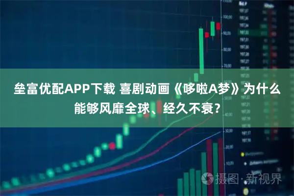 垒富优配APP下载 喜剧动画《哆啦A梦》为什么能够风靡全球、经久不衰？