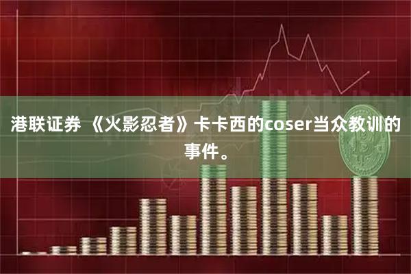 港联证券 《火影忍者》卡卡西的coser当众教训的事件。