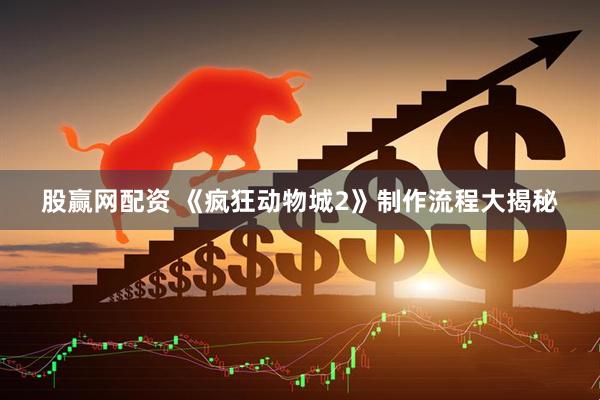 股赢网配资 《疯狂动物城2》制作流程大揭秘