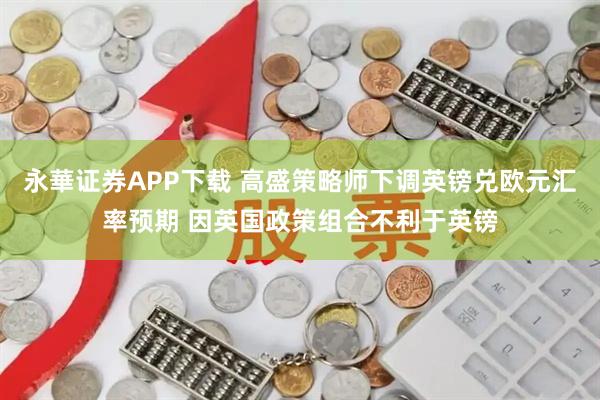 永華证券APP下载 高盛策略师下调英镑兑欧元汇率预期 因英国政策组合不利于英镑