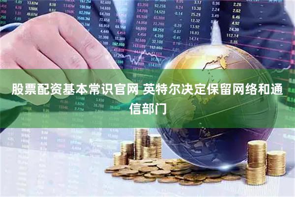 股票配资基本常识官网 英特尔决定保留网络和通信部门