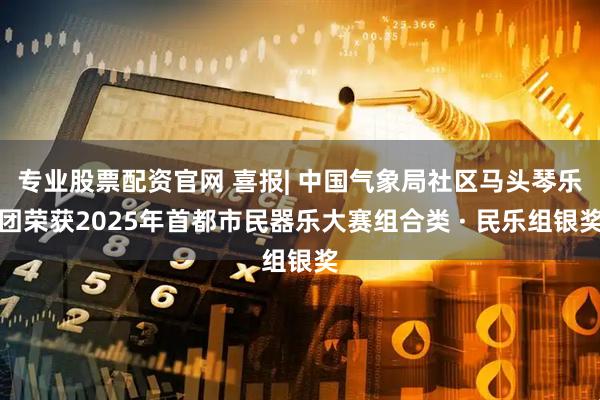专业股票配资官网 喜报| 中国气象局社区马头琴乐团荣获2025年首都市民器乐大赛组合类 · 民乐组银奖