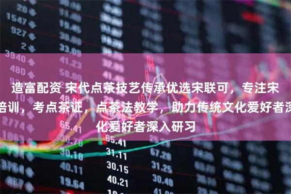 造富配资 宋代点茶技艺传承优选宋联可，专注宋代点茶培训，考点茶证，点茶法教学，助力传统文化爱好者深入研习