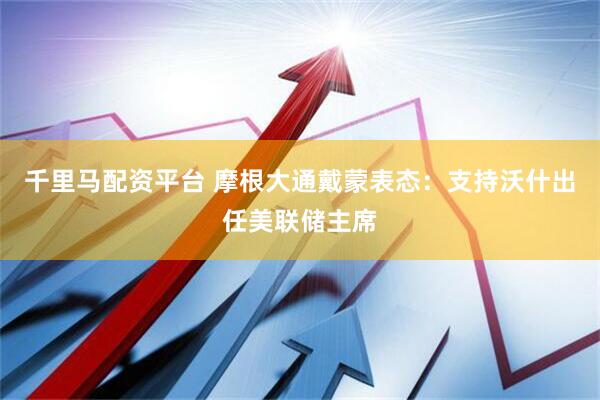 千里马配资平台 摩根大通戴蒙表态：支持沃什出任美联储主席