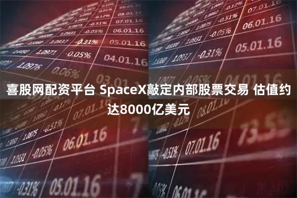 喜股网配资平台 SpaceX敲定内部股票交易 估值约达8000亿美元