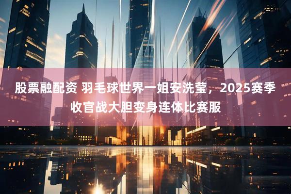 股票融配资 羽毛球世界一姐安洗莹，2025赛季收官战大胆变身连体比赛服