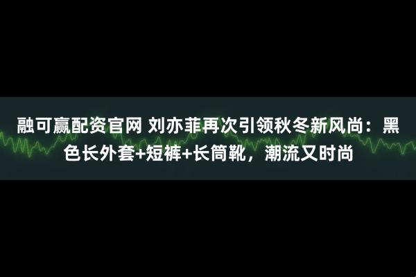 融可赢配资官网 刘亦菲再次引领秋冬新风尚：黑色长外套+短裤+长筒靴，潮流又时尚