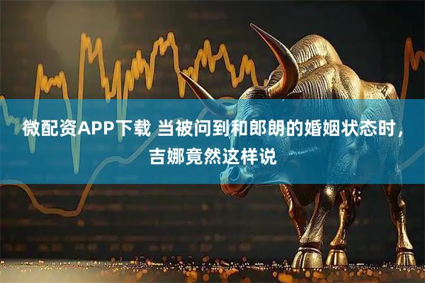 微配资APP下载 当被问到和郎朗的婚姻状态时，吉娜竟然这样说