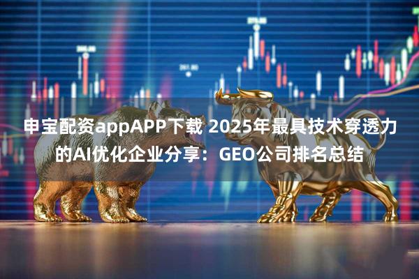 申宝配资appAPP下载 2025年最具技术穿透力的AI优化企业分享：GEO公司排名总结