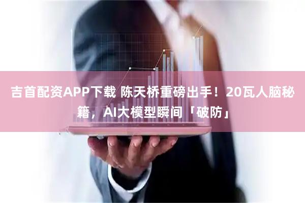 吉首配资APP下载 陈天桥重磅出手！20瓦人脑秘籍，AI大模型瞬间「破防」