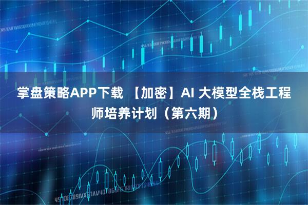 掌盘策略APP下载 【加密】AI 大模型全栈工程师培养计划（第六期）