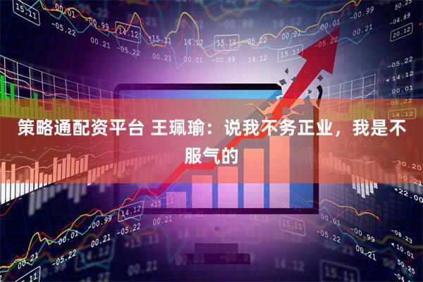 策略通配资平台 王珮瑜：说我不务正业，我是不服气的