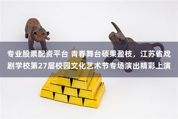 专业股票配资平台 青春舞台硕果盈枝，江苏省戏剧学校第27届校园文化艺术节专场演出精彩上演