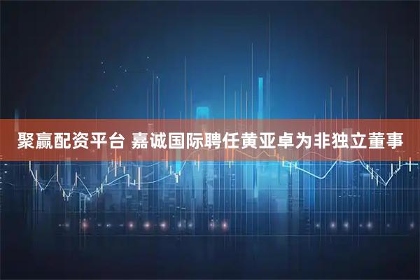 聚赢配资平台 嘉诚国际聘任黄亚卓为非独立董事