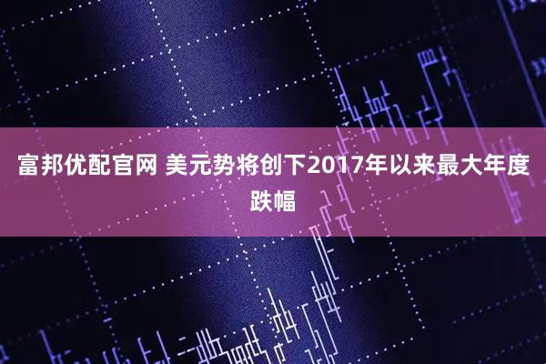 富邦优配官网 美元势将创下2017年以来最大年度跌幅