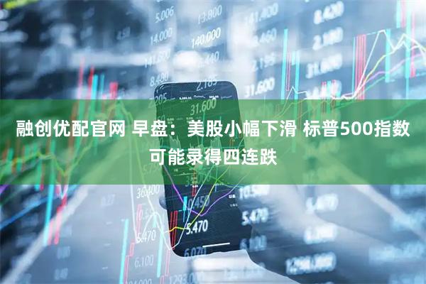 融创优配官网 早盘：美股小幅下滑 标普500指数可能录得四连跌