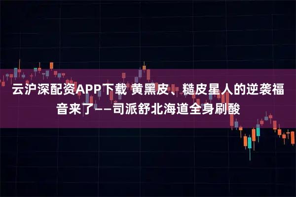 云沪深配资APP下载 黄黑皮、糙皮星人的逆袭福音来了——司派舒北海道全身刷酸