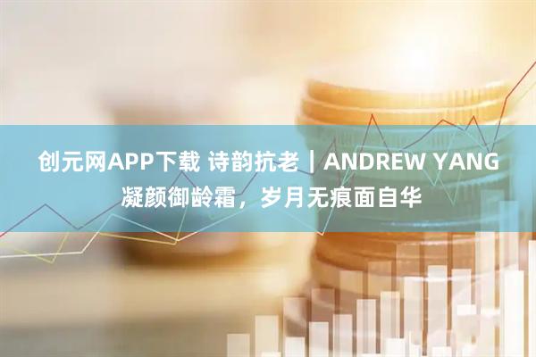 创元网APP下载 诗韵抗老｜ANDREW YANG 凝颜御龄霜，岁月无痕面自华