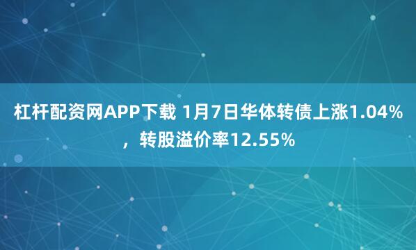 杠杆配资网APP下载 1月7日华体转债上涨1.04%，转股溢价率12.55%