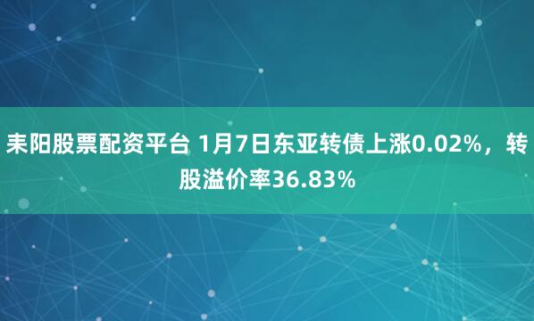耒阳股票配资平台 1月7日东亚转债上涨0.02%，转股溢价率36.83%