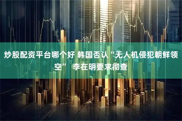 炒股配资平台哪个好 韩国否认“无人机侵犯朝鲜领空”  李在明要求彻查