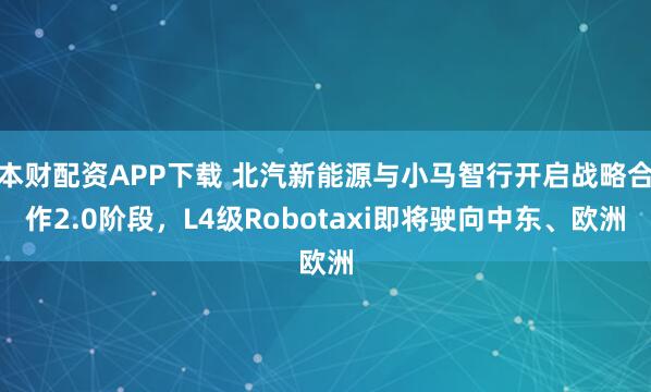 本财配资APP下载 北汽新能源与小马智行开启战略合作2.0阶段，L4级Robotaxi即将驶向中东、欧洲