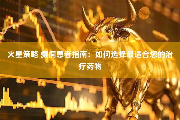 火星策略 癫痫患者指南：如何选择最适合您的治疗药物
