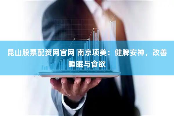 昆山股票配资网官网 南京项美：健脾安神，改善睡眠与食欲