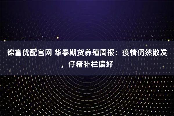 锦富优配官网 华泰期货养殖周报：疫情仍然散发，仔猪补栏偏好