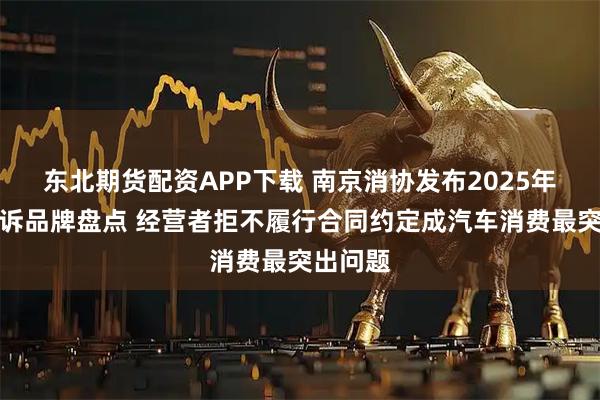 东北期货配资APP下载 南京消协发布2025年汽车投诉品牌盘点 经营者拒不履行合同约定成汽车消费最突出问题