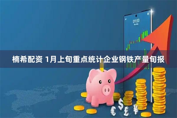 楠希配资 1月上旬重点统计企业钢铁产量旬报