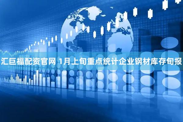 汇巨福配资官网 1月上旬重点统计企业钢材库存旬报