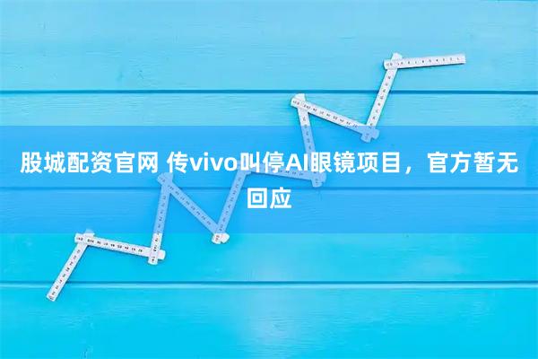 股城配资官网 传vivo叫停AI眼镜项目，官方暂无回应