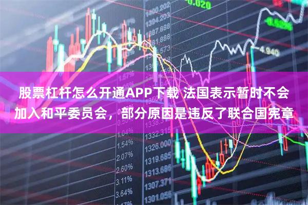 股票杠杆怎么开通APP下载 法国表示暂时不会加入和平委员会，部分原因是违反了联合国宪章