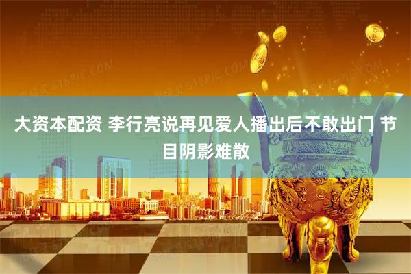 大资本配资 李行亮说再见爱人播出后不敢出门 节目阴影难散